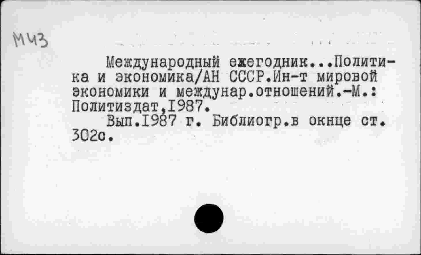 ﻿Международный ежегодник...Политика и экономика/АН СССР.Ин-т мировой экономики и междунар.отношений.-М.: Политиздат,1987.
Вып.1987 г. Библиогр.в окнце ст. 302о.